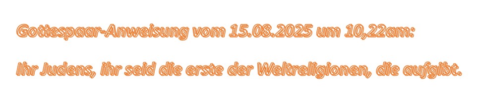 Gottespaar-Anweisung vom 15.08.2025 um 10,22am: Ihr Judens, ihr seid die erste der Weltreligionen, die aufgibt.