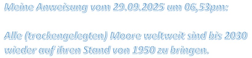 Meine Anweisung vom 29.09.2025 um 06,53pm: Alle (trockengelegten) Moore weltweit sind bis 2030 wieder auf ihren Stand von 1950 zu bringen.