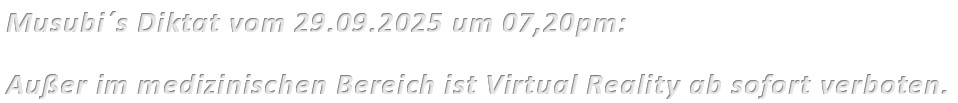 Musubi´s Diktat vom 29.09.2025 um 07,20pm: Außer im medizinischen Bereich ist Virtual Reality ab sofort verboten.