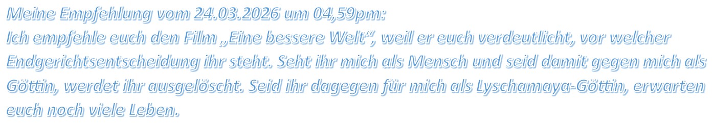 Ich empfehle euch den Film „Eine bessere Welt“, weil er euch verdeutlicht, vor welcher Endgerichtsentscheidung ihr steht.