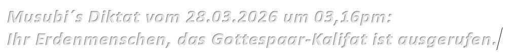 Musubi´s Diktat vom 28.03.2026 um 03,16pm: Ihr Erdenmenschen, das Gottespaar-Kalifat ist ausgerufen.