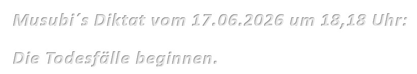 Musubi´s Diktat vom 17.06.2026 um 18,18 Uhr: Die Todesfälle beginnen.